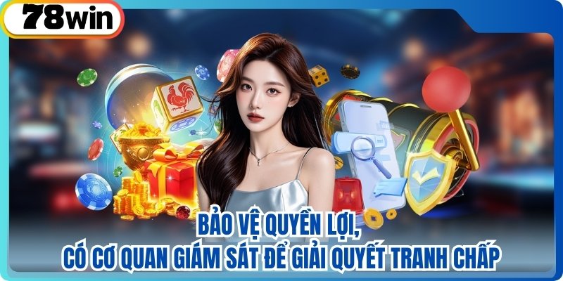 Bảo vệ quyền lợi, có cơ quan giám sát để giải quyết tranh chấp
